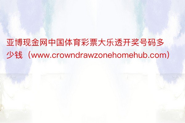 亚博现金网中国体育彩票大乐透开奖号码多少钱（www.crowndrawzonehomehub.com）