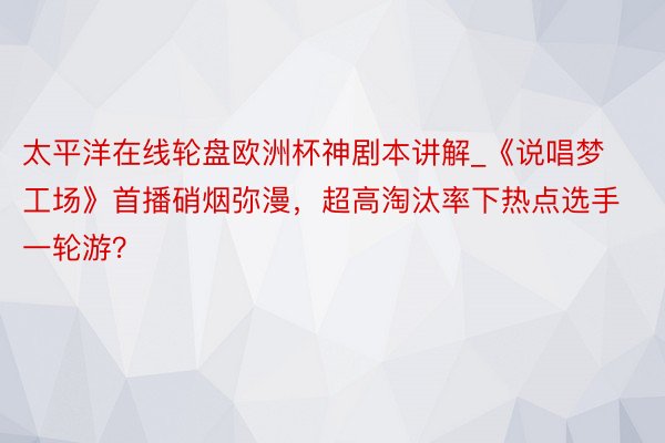 太平洋在线轮盘欧洲杯神剧本讲解_《说唱梦工场》首播硝烟弥漫，超高淘汰率下热点选手一轮游？