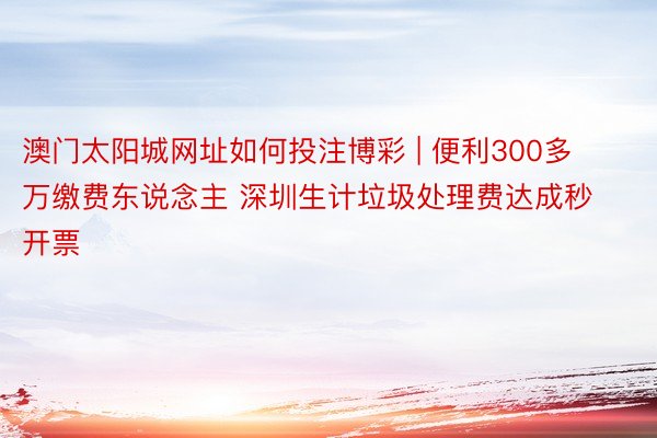 澳门太阳城网址如何投注博彩 | 便利300多万缴费东说念主 深圳生计垃圾处理费达成秒开票