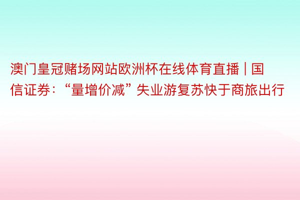 澳门皇冠赌场网站欧洲杯在线体育直播 | 国信证券：“量增价减” 失业游复苏快于商旅出行