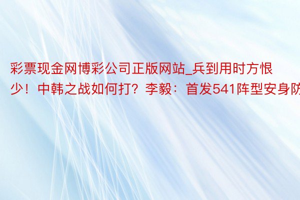 彩票现金网博彩公司正版网站_兵到用时方恨少！中韩之战如何打？李毅：首发541阵型安身防护