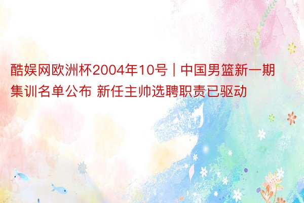 酷娱网欧洲杯2004年10号 | 中国男篮新一期集训名单公布 新任主帅选聘职责已驱动