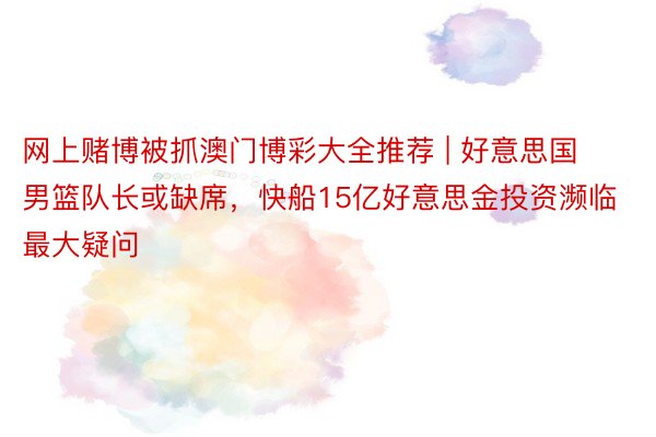 网上赌博被抓澳门博彩大全推荐 | 好意思国男篮队长或缺席，快船15亿好意思金投资濒临最大疑问