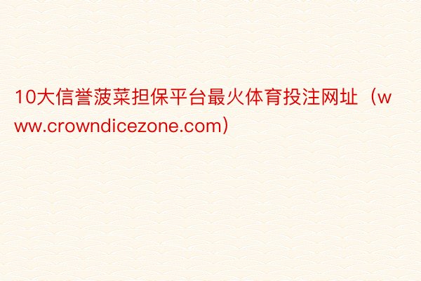 10大信誉菠菜担保平台最火体育投注网址（www.crowndicezone.com）