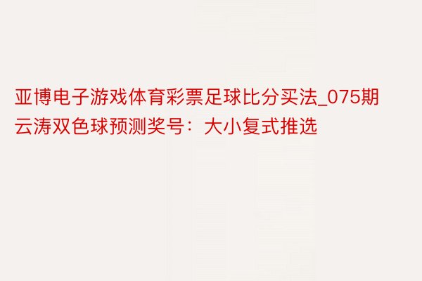 亚博电子游戏体育彩票足球比分买法_075期云涛双色球预测奖号：大小复式推选