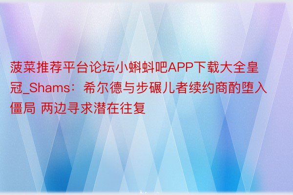 菠菜推荐平台论坛小蝌蚪吧APP下载大全皇冠_Shams：希尔德与步碾儿者续约商酌堕入僵局 两边寻求潜在往复