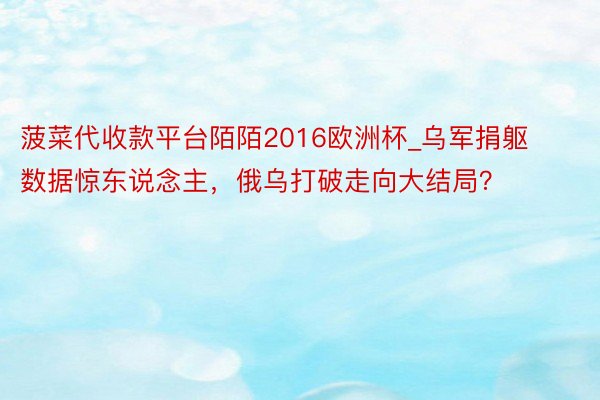 菠菜代收款平台陌陌2016欧洲杯_乌军捐躯数据惊东说念主，俄乌打破走向大结局？