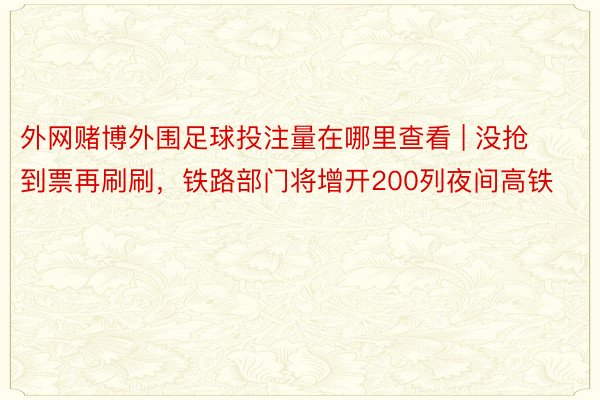 外网赌博外围足球投注量在哪里查看 | 没抢到票再刷刷，铁路部门将增开200列夜间高铁