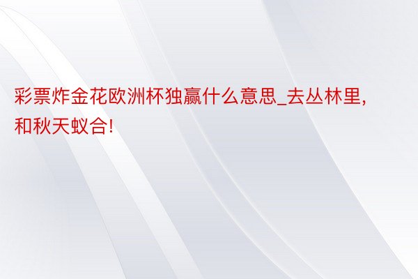 彩票炸金花欧洲杯独赢什么意思_去丛林里, 和秋天蚁合!