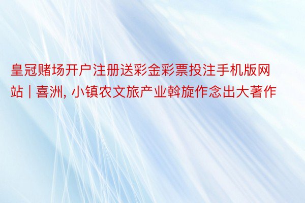 皇冠赌场开户注册送彩金彩票投注手机版网站 | 喜洲, 小镇农文旅产业斡旋作念出大著作