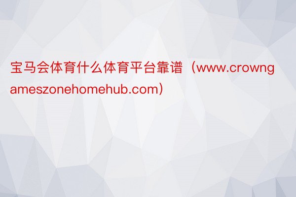 宝马会体育什么体育平台靠谱（www.crowngameszonehomehub.com）