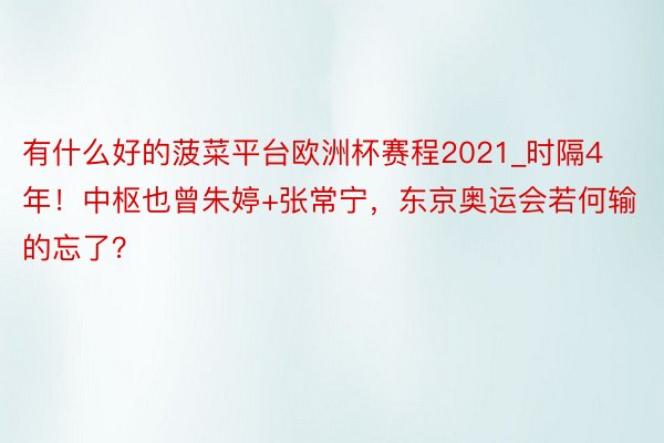 有什么好的菠菜平台欧洲杯赛程2021_时隔4年！中枢也曾朱婷+张常宁，东京奥运会若何输的忘了？