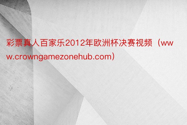 彩票真人百家乐2012年欧洲杯决赛视频（www.crowngamezonehub.com）