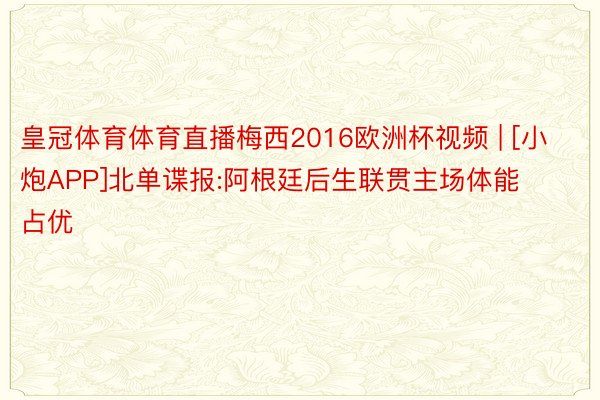 皇冠体育体育直播梅西2016欧洲杯视频 | [小炮APP]北单谍报:阿根廷后生联贯主场体能占优