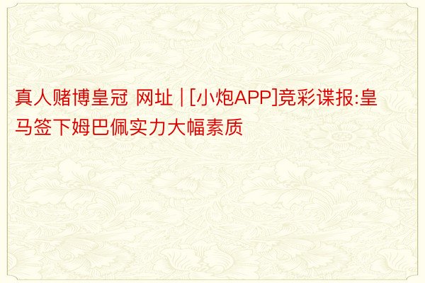 真人赌博皇冠 网址 | [小炮APP]竞彩谍报:皇马签下姆巴佩实力大幅素质