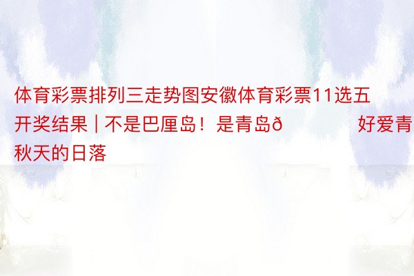 体育彩票排列三走势图安徽体育彩票11选五开奖结果 | 不是巴厘岛！是青岛🏖️好爱青岛秋天的日落