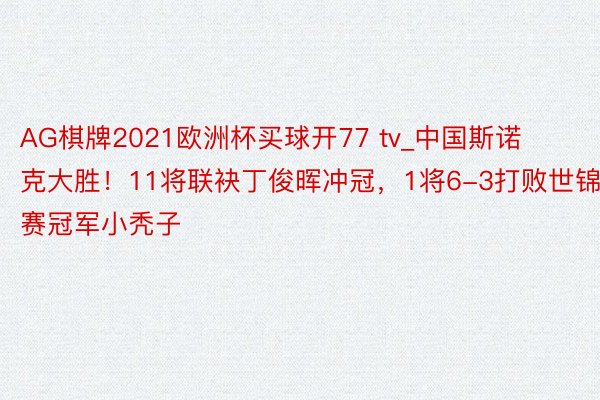 AG棋牌2021欧洲杯买球开77 tv_中国斯诺克大胜！11将联袂丁俊晖冲冠，1将6-3打败世锦赛冠军小秃子