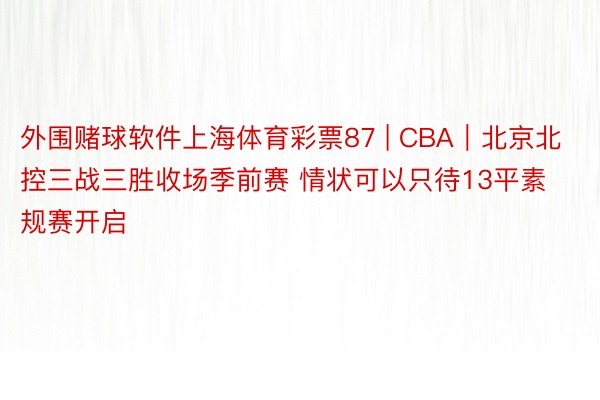 外围赌球软件上海体育彩票87 | CBA｜北京北控三战三胜收场季前赛 情状可以只待13平素规赛开启