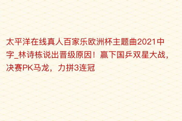 太平洋在线真人百家乐欧洲杯主题曲2021中字_林诗栋说出晋级原因！赢下国乒双星大战，决赛PK马龙，力拼3连冠