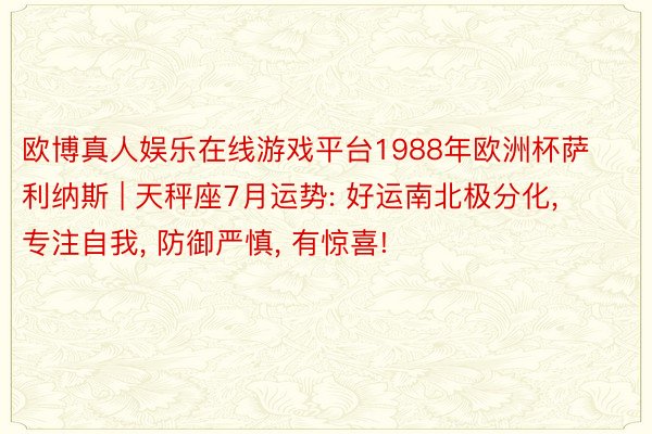 欧博真人娱乐在线游戏平台1988年欧洲杯萨利纳斯 | 天秤座7月运势: 好运南北极分化, 专注自我, 防御严慎, 有惊喜!