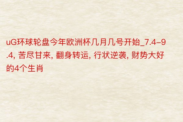 uG环球轮盘今年欧洲杯几月几号开始_7.4-9.4, 苦尽甘来, 翻身转运, 行状逆袭, 财势大好的4个生肖