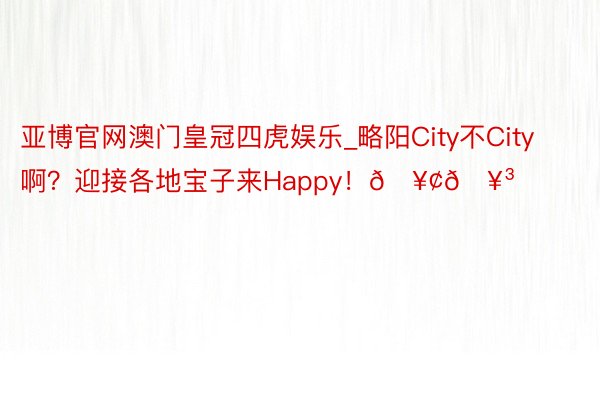 亚博官网澳门皇冠四虎娱乐_略阳City不City啊？迎接各地宝子来Happy！🥢🥳