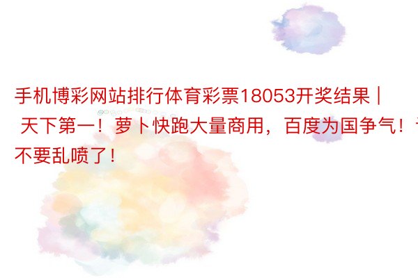 手机博彩网站排行体育彩票18053开奖结果 | 天下第一！萝卜快跑大量商用，百度为国争气！请不要乱喷了！