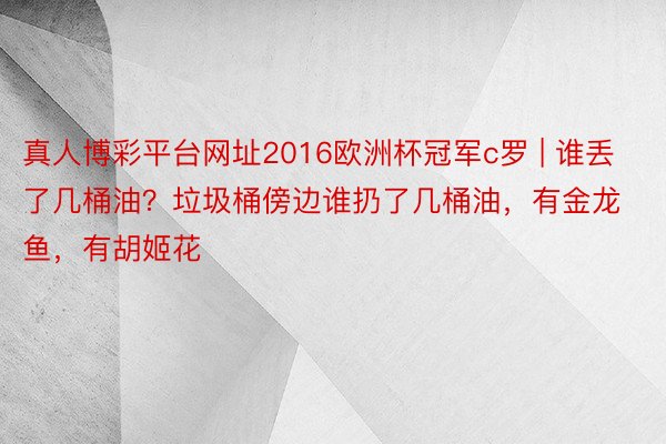 真人博彩平台网址2016欧洲杯冠军c罗 | 谁丢了几桶油？垃圾桶傍边谁扔了几桶油，有金龙鱼，有胡姬花