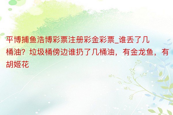 平博捕鱼浩博彩票注册彩金彩票_谁丢了几桶油？垃圾桶傍边谁扔了几桶油，有金龙鱼，有胡姬花