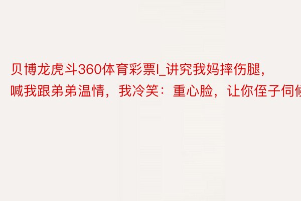 贝博龙虎斗360体育彩票l_讲究我妈摔伤腿，喊我跟弟弟温情，我冷笑：重心脸，让你侄子伺候