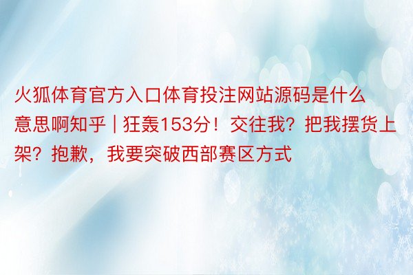 火狐体育官方入口体育投注网站源码是什么意思啊知乎 | 狂轰153分！交往我？把我摆货上架？抱歉，我要突破西部赛区方式