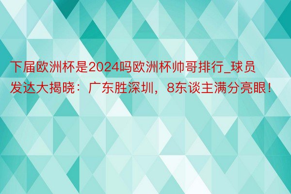 下届欧洲杯是2024吗欧洲杯帅哥排行_球员发达大揭晓：广东胜深圳，8东谈主满分亮眼！