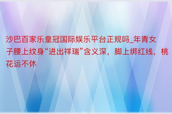 沙巴百家乐皇冠国际娱乐平台正规吗_年青女子腰上纹身“进出祥瑞”含义深，脚上绑红线，桃花运不休