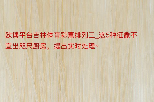 欧博平台吉林体育彩票排列三_这5种征象不宜出咫尺厨房，提出实时处理~