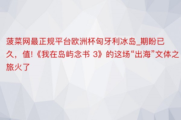 菠菜网最正规平台欧洲杯匈牙利冰岛_期盼已久，值!《我在岛屿念书 3》的这场“出海”文体之旅火了