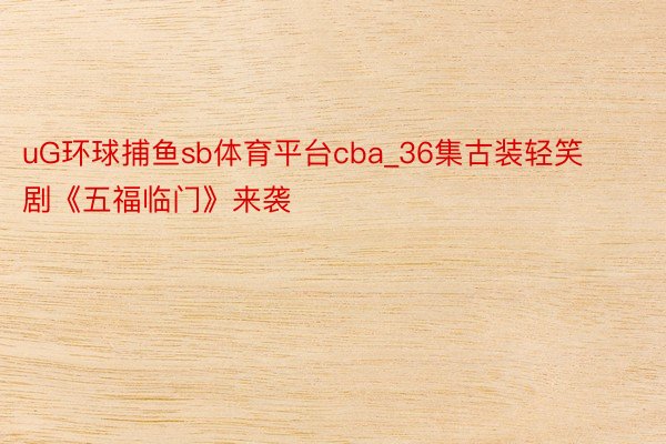 uG环球捕鱼sb体育平台cba_36集古装轻笑剧《五福临门》来袭