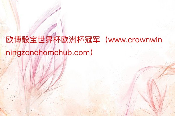 欧博骰宝世界杯欧洲杯冠军（www.crownwinningzonehomehub.com）