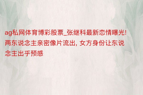 ag私网体育博彩股票_张继科最新恋情曝光! 两东说念主亲密像片流出, 女方身份让东说念主出乎预感