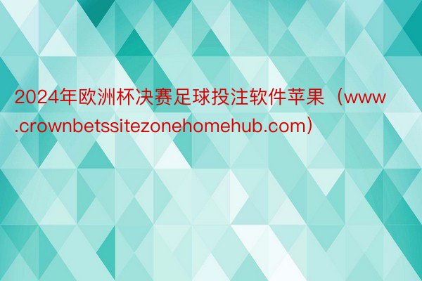 2024年欧洲杯决赛足球投注软件苹果（www.crownbetssitezonehomehub.com）