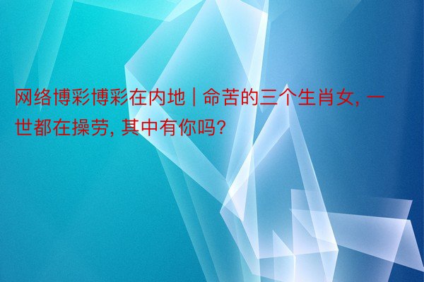 网络博彩博彩在内地 | 命苦的三个生肖女, 一世都在操劳, 其中有你吗?