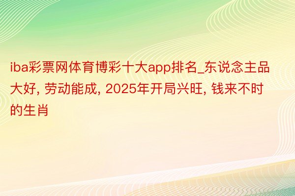 iba彩票网体育博彩十大app排名_东说念主品大好, 劳动能成, 2025年开局兴旺, 钱来不时的生肖