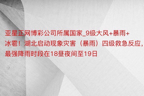 亚星正网博彩公司所属国家_9级大风+暴雨+冰雹！湖北启动现象灾害（暴雨）四级救急反应，最强降雨时段在18昼夜间至19日