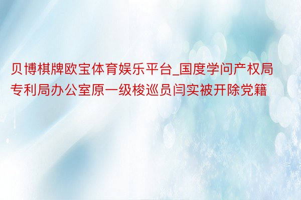 贝博棋牌欧宝体育娱乐平台_国度学问产权局专利局办公室原一级梭巡员闫实被开除党籍