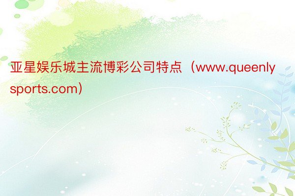 亚星娱乐城主流博彩公司特点（www.queenlysports.com）