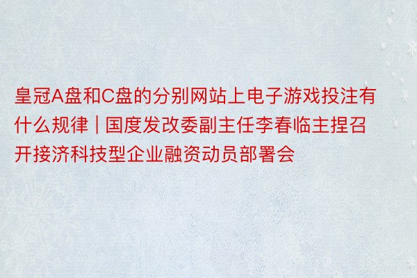 皇冠A盘和C盘的分别网站上电子游戏投注有什么规律 | 国度发改委副主任李春临主捏召开接济科技型企业融资动员部署会