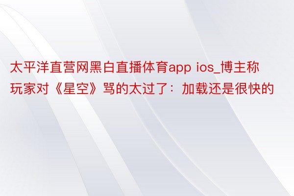 太平洋直营网黑白直播体育app ios_博主称玩家对《星空》骂的太过了：加载还是很快的