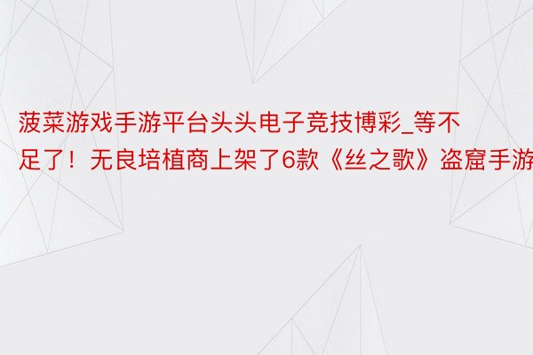 菠菜游戏手游平台头头电子竞技博彩_等不足了！无良培植商上架了6款《丝之歌》盗窟手游