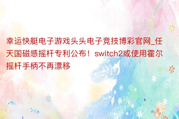 幸运快艇电子游戏头头电子竞技博彩官网_任天国磁感摇杆专利公布！switch2或使用霍尔摇杆手柄不再漂移