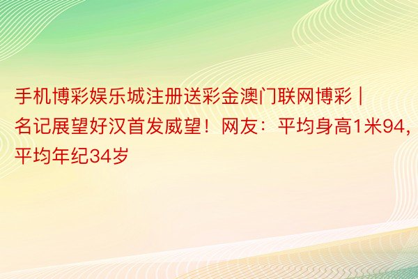 手机博彩娱乐城注册送彩金澳门联网博彩 | 名记展望好汉首发威望！网友：平均身高1米94，平均年纪34岁