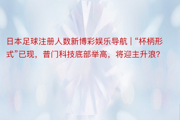 日本足球注册人数新博彩娱乐导航 | “杯柄形式”已现，普门科技底部举高，将迎主升浪？